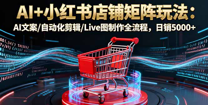 AI+小红书店铺矩阵玩法：AI文案/自动化剪辑/Live图制作全流程，日销5000+-赚百科