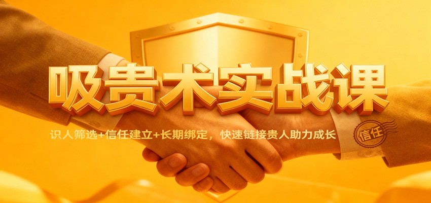 吸贵术实战课：识人筛选+信任建立+长期绑定，快速链接贵人助力成长-赚百科