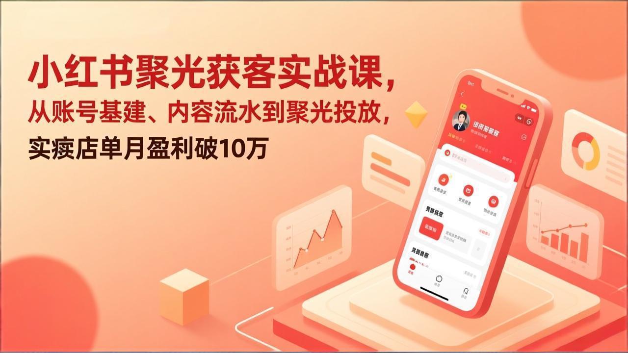 小红书聚光获客实战课，从账号基建、内容流水到聚光投放，实体店单月盈利破10万-赚百科