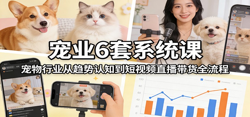 宠业6套系统课：宠物行业从趋势认知到短视频直播带货全流程-赚百科