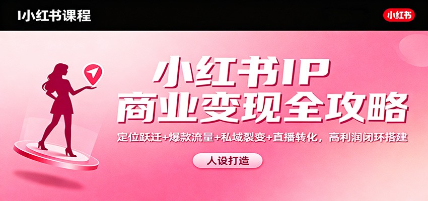 小红书IP商业变现全攻略：定位跃迁+爆款流量+私域裂变+直播转化，高利润闭环搭建-赚百科