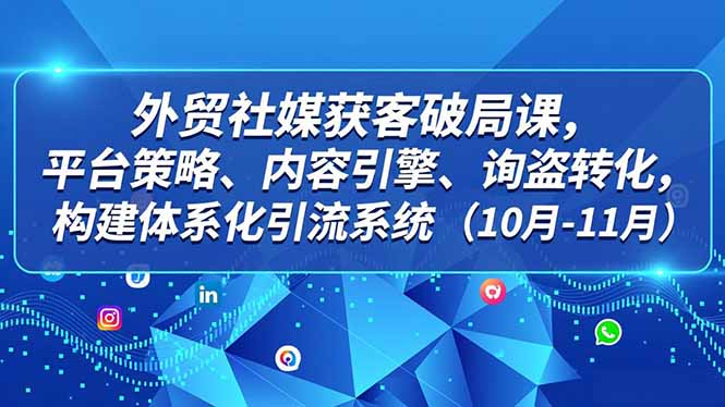外贸 社媒获客破局课,平台策略、内容引擎、询盘转化,构建体系化引流系统(10月-11月-赚百科