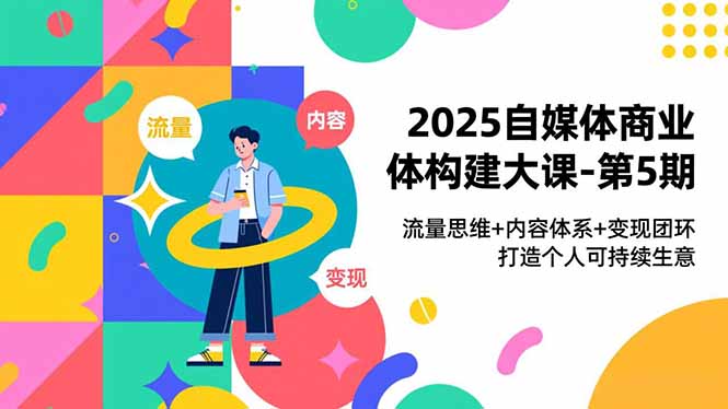 2025自媒体商业体构建大课-第5期，流量思维+内容体系+变现闭环，打造个人可持续生意-赚百科