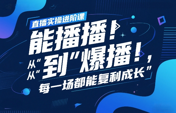 直播实操进阶课，直播经验复盘：从“能播”到“爆播”，每一场都能复利成长-赚百科