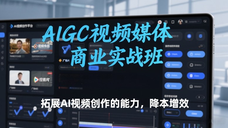 AIGC视频媒体商业实战班,拓展AI视频创作的能力,降本增效-赚百科
