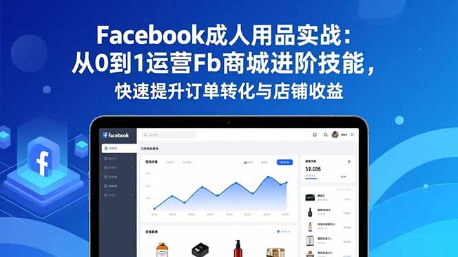 Facebook成人用品实战：从0到1运营Fb商城进阶技能，快速提升订单转化与店铺收益-赚百科