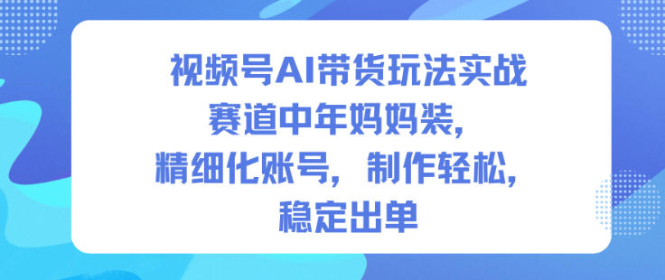 视频号AI带货玩法实战，赛道中年妈妈装，精细化账号，制作轻松，稳定出单-赚百科