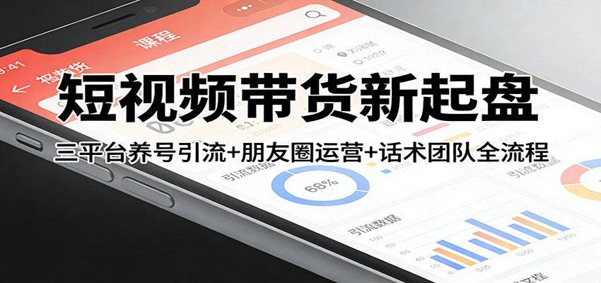 短视频带货新起盘：三平台养号引流+朋友圈运营+话术团队全流程-赚百科