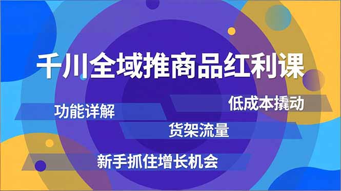 千川全域推商品红利课，功能详解、低成本撬动、货架流量，新手抓住增长机会-赚百科