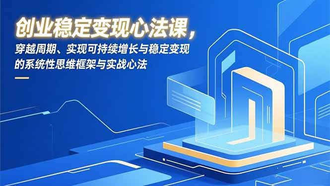创业稳定变现心法课，穿越周期、实现可持续增长与稳定变现的系统性思维框架与实战心法-赚百科