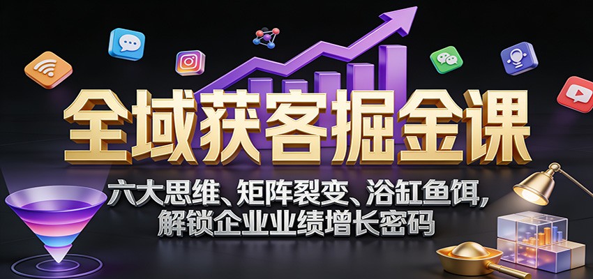 全域获客掘金课：六大思维、矩阵裂变、浴缸鱼饵，解锁企业业绩增长密码-赚百科