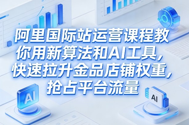 阿里国际站运营课程，教你用新算法和AI工具，快速拉升金品店铺权重，抢占平台流量(更新2026)-赚百科