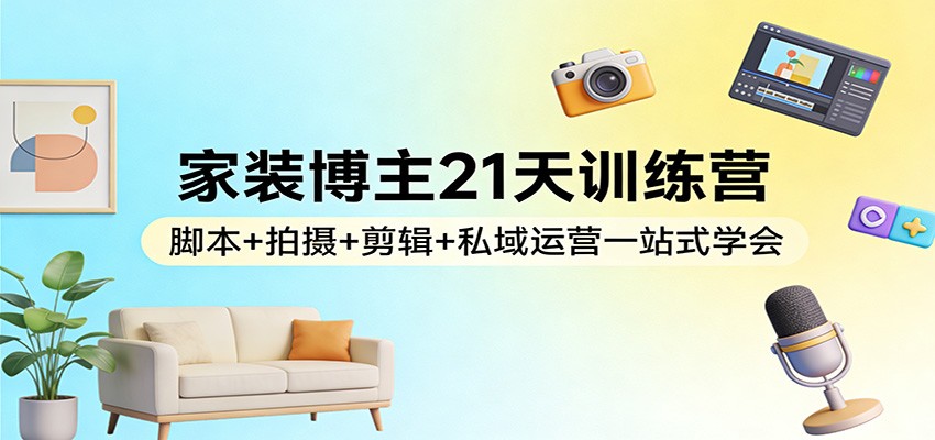 家装博主21天训练营：脚本+拍摄+剪辑+私域运营一站式学会-赚百科