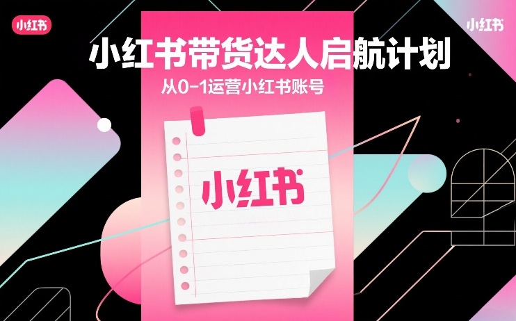 小红书带货达人启航计划，从0-1运营小红书账号-赚百科