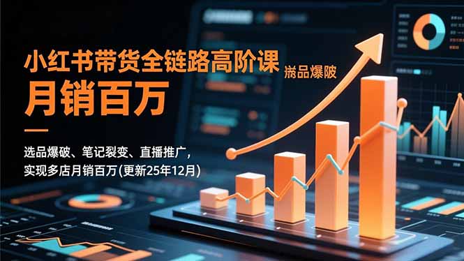 小红书带货全链路高阶课，选品爆破、笔记裂变、直播推广，实现多店月销百万(更新25年12月-赚百科