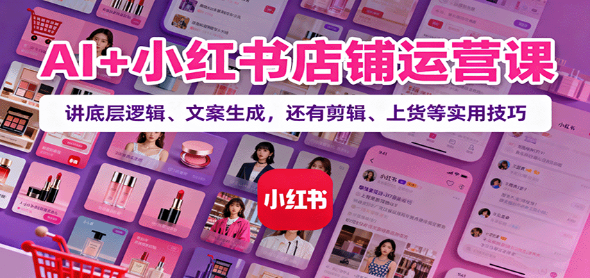 AI+小红书店铺运营课：讲底层逻辑、文案生成，还有剪辑、上货等实用技巧-赚百科