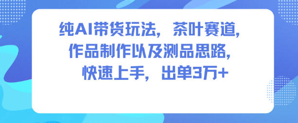 纯AI带货玩法，茶叶赛道，制作以及思路，快速上手，出单3W+-赚百科