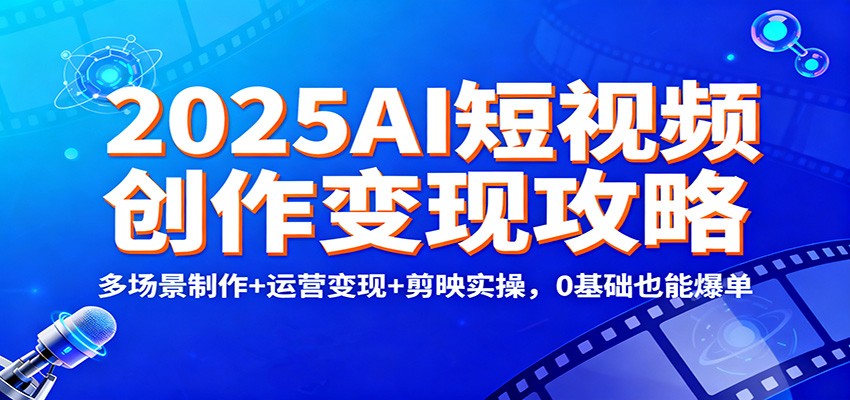 2025AI短视频创作变现攻略：多场景制作+运营变现+剪映实操，0 基础也能爆单-赚百科