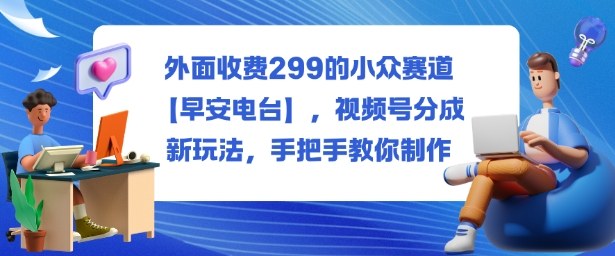 外面收费299的小众赛道【早安电台】，视频号分成新玩法，手把手教你制作-赚百科