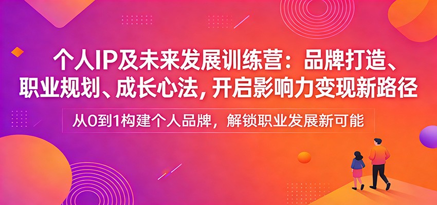 个人IP及未来发展训练营：品牌打造、职业规划、成长心法，开启影响力变现新路径-赚百科