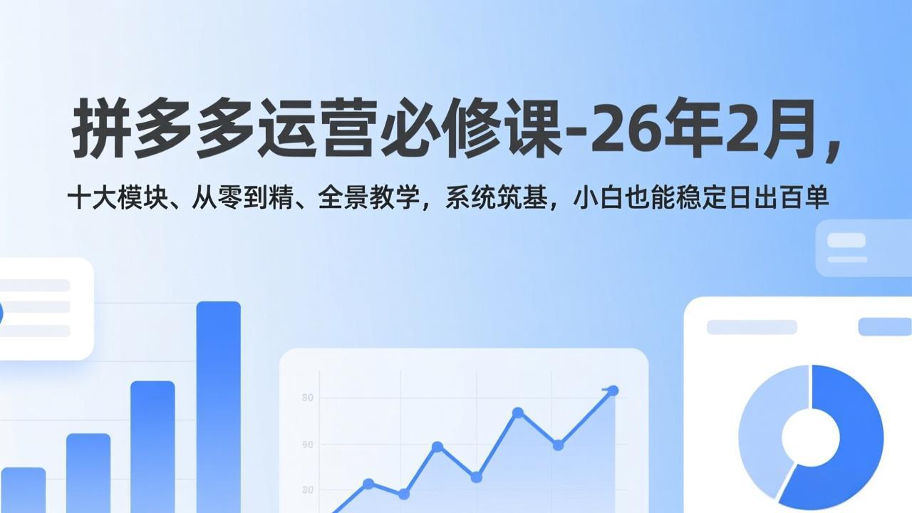 拼多多运营必修课-26年2月，十大模块、从零到精、全景教学，系统筑基，小白也能稳定日出百单-赚百科