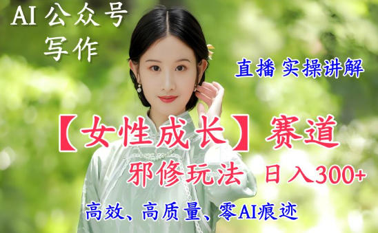 AI写作【女性成长】赛道内容邪修玩法，日入5张+，直播落地实操讲解-赚百科