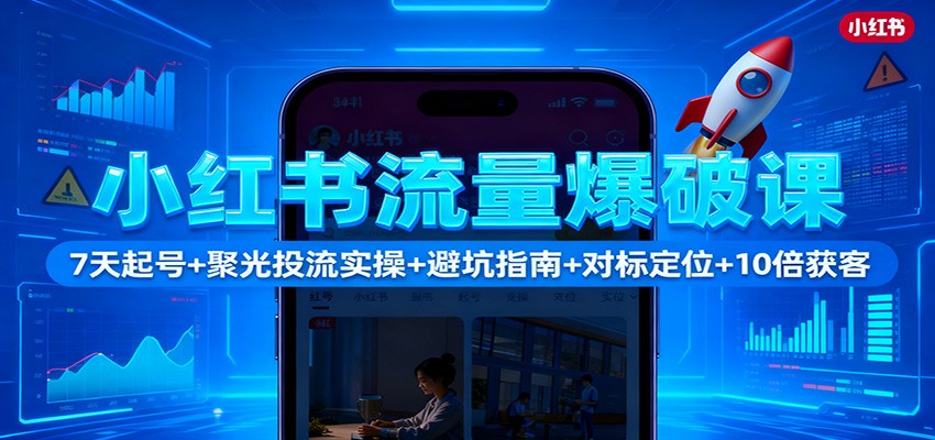 小红书流量爆破课：7天起号+聚光投流实操+避坑指南+对标定位+10倍获客-赚百科