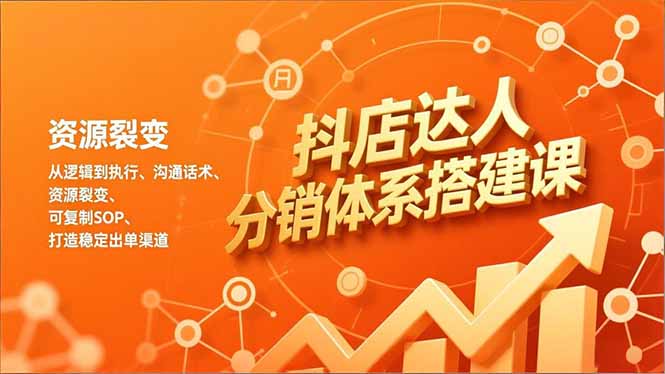 抖店达人分销体系搭建课，从逻辑到执行、沟通话术、资源裂变，可复制SOP，打造稳定出单渠道-赚百科