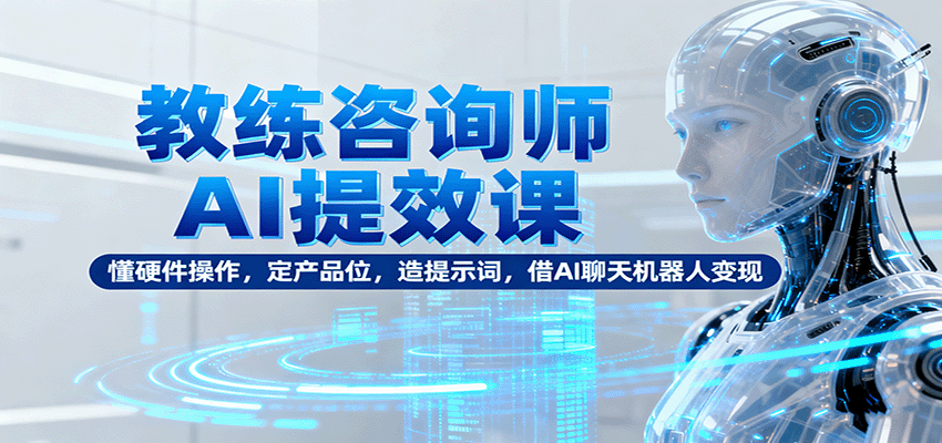 教练咨询师AI提效课：懂硬件操作，定产品位，造提示词，借AI聊天机器人变现-赚百科