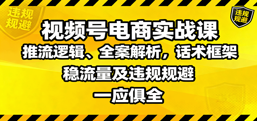 视频号电商实战课:推流逻辑、全案解析,话术框架,稳流量及违规规避等-赚百科