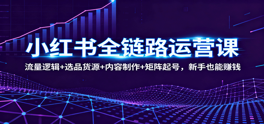 小红书全链路运营课：流量逻辑+选品货源+内容制作+矩阵起号，新手也能赚钱-赚百科