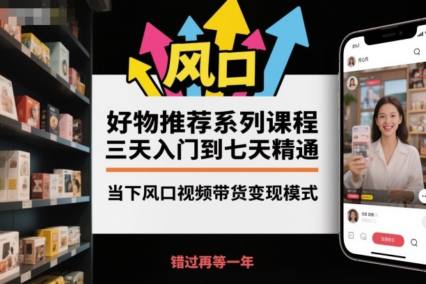 好物推荐系列课程，三天入门到七天精通，当下风口视频带货变现模式-赚百科