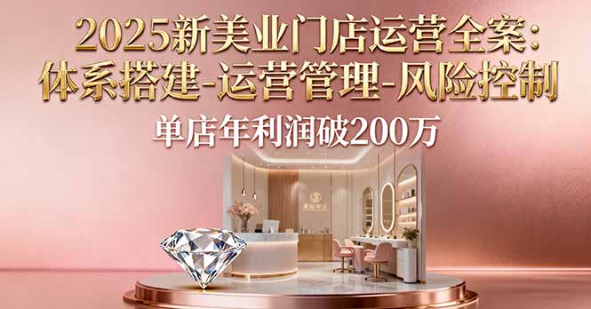 2025新美业门店运营全案：体系搭建-运营管理-风险控制，单店年利润破200万-赚百科