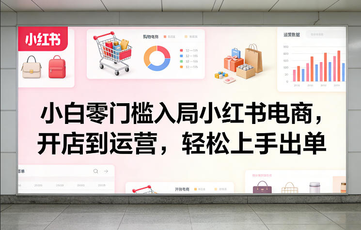 小白零门槛入局小红书电商，开店到运营，轻松上手出单-赚百科