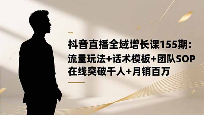 抖音直播全域增长课155期:流量玩法+话术模板+团队SOP,在线突破千人+…-赚百科