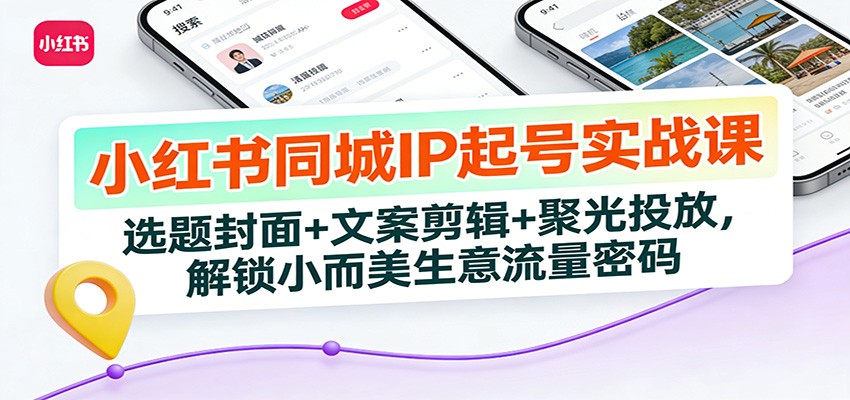 小红书同城IP起号实战课：选题封面+文案剪辑+聚光投放，解锁小而美生意流量密码-赚百科