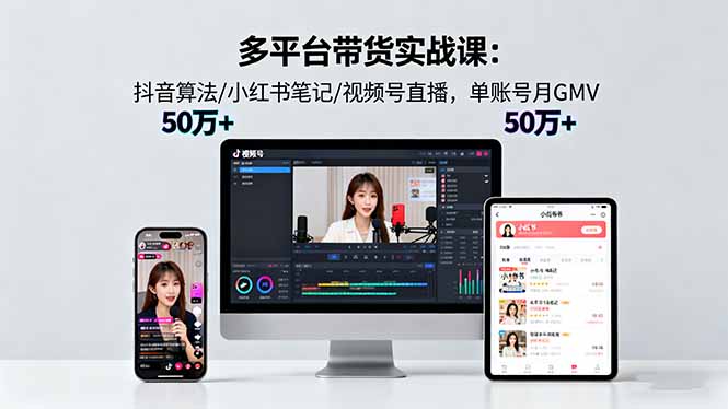 多平台带货实战课18.0：抖音算法/小红书笔记/视频号直播，单账号月GMV50w+-赚百科