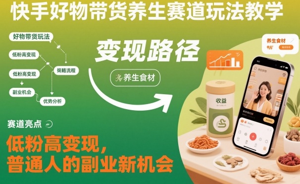 快手好物带货养生赛道玩法教学,低粉高变现,普通人的副业新机会-赚百科