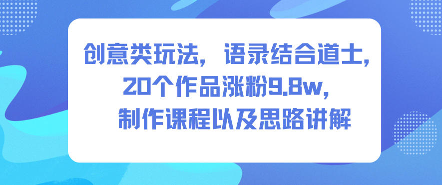 创意类玩法，语录结合道士，20个作品涨粉9.8w，制作课程以及思路讲解-赚百科