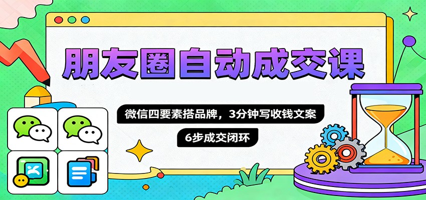 朋友圈自动成交课，微信四要素搭品牌，3分钟写收钱文案，6步成交闭环-赚百科