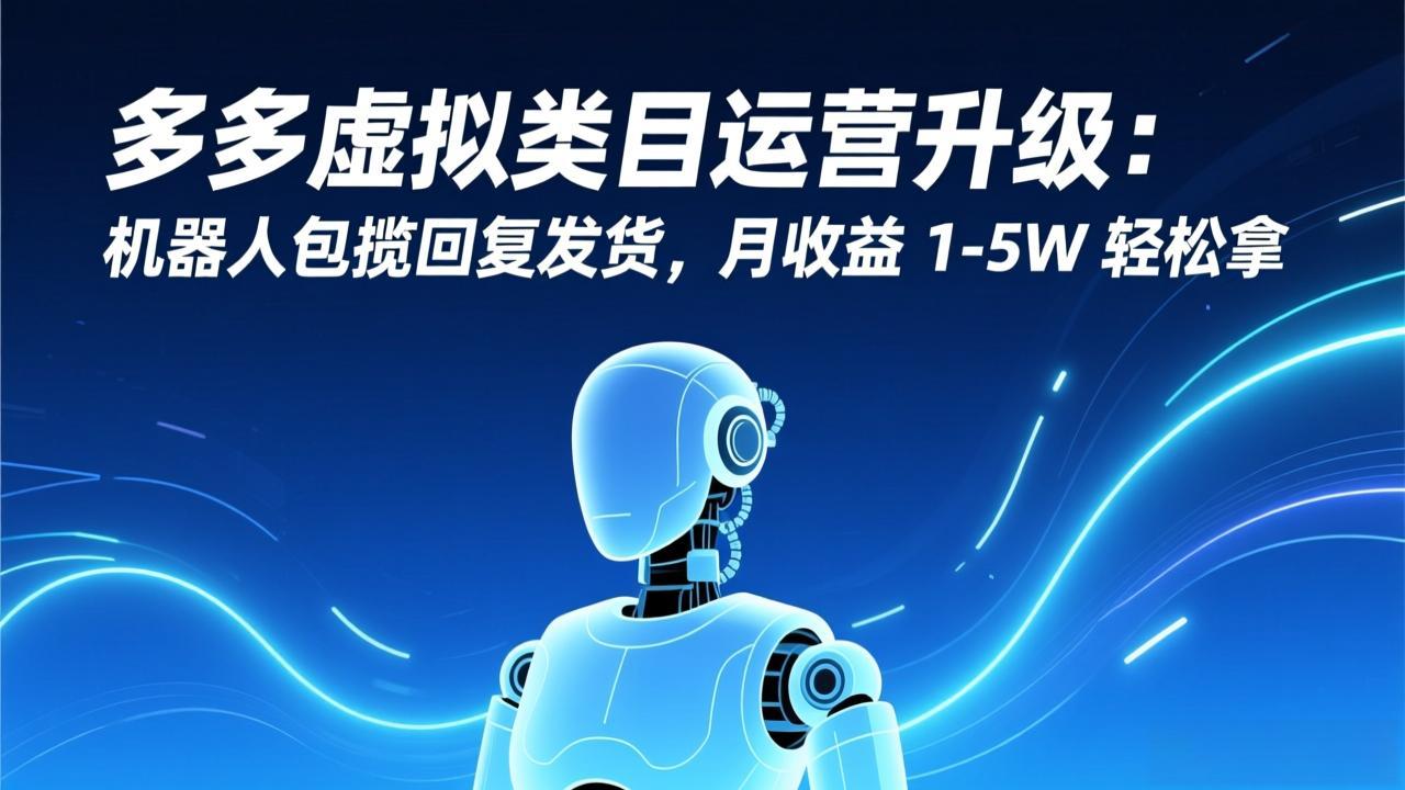 多多虚拟类目运营升级：机器人包揽回复发货，月收益 1-5W 轻松拿-赚百科