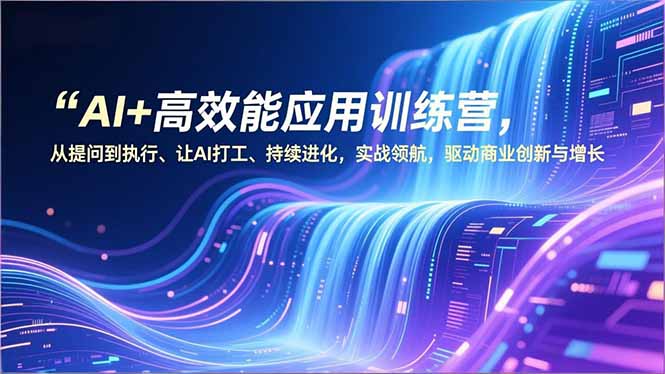 AI+高效能应用训练营，从提问到执行、让AI打工、持续进化，实战领航，驱动商业创新与增长-赚百科