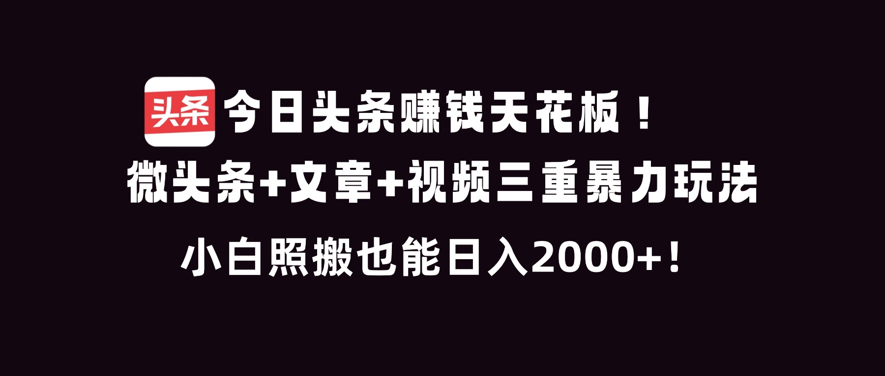 今日头条赚钱天花板!微头条+文章+视频三重暴利玩法,小白照搬也能日人2000+ 今日头条赚钱天花板!微头条+文章+视频三重暴利玩法,小白照搬也能日人2000+