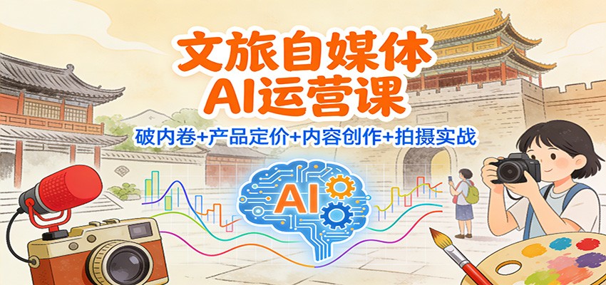 文旅自媒体AI运营课：破内卷+产品定价+内容创作+拍摄实战-赚百科