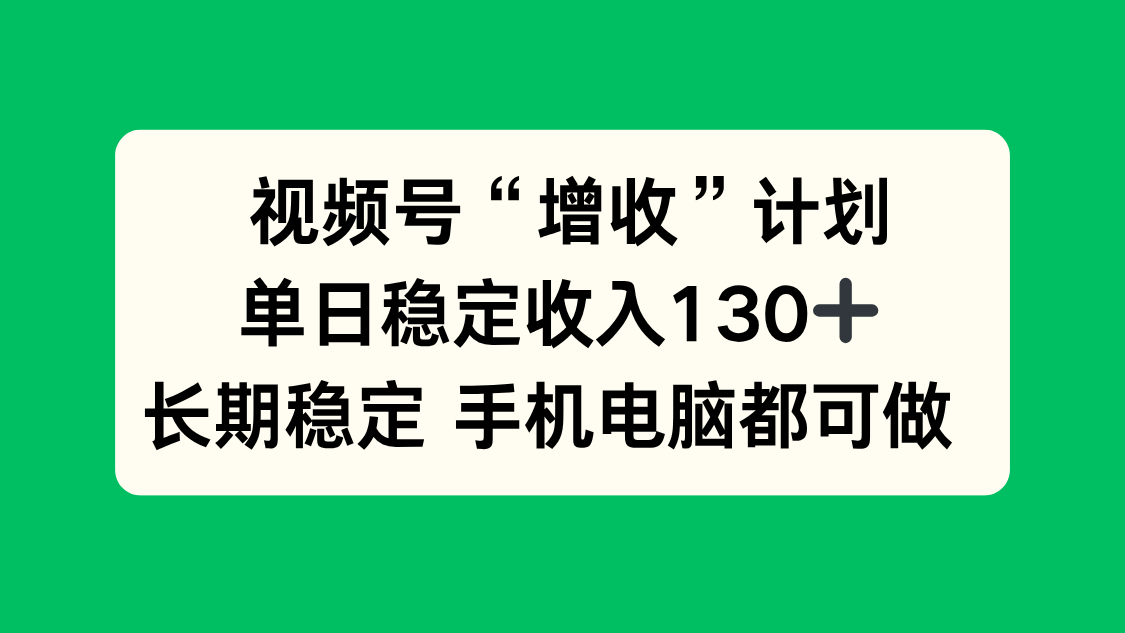 视频号“增收”计划，单日稳定收入130十，长期稳定 手机电脑都可做！-赚百科