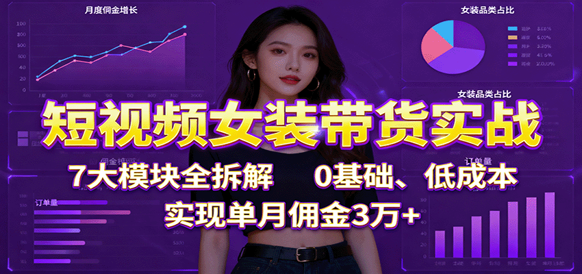 短视频女装带货实战：7大模块全拆解，0基础、低成本，实现单月佣金3万+-赚百科
