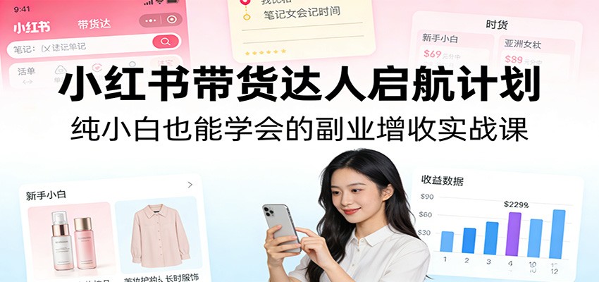 小红书带货达人启航计划：纯小白也能学会的副业增收实战课-赚百科