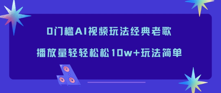 0门槛AI视频玩法经典老歌,播放量轻轻松松10w+玩法简单-赚百科
