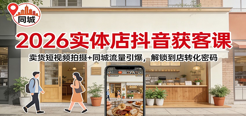 2026实体店抖音获客：卖货短视频拍摄+同城流量引爆，解锁到店转化密码-赚百科
