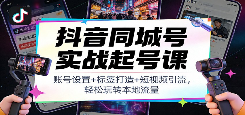 抖音同城号实战起号课：账号设置+标签打造+短视频引流，轻松玩转本地流量-赚百科
